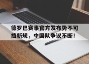 XINGKONG-德罗巴赛事官方发布势不可挡新规，中国队争议不断！的简单介绍